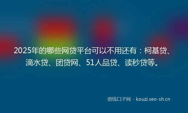 2025年的哪些网贷平台可以不用还有：柯基贷、滴水贷、团贷网、51人品贷、读秒贷等。