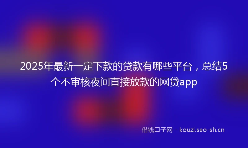 2025年最新一定下款的贷款有哪些平台，总结5个不审核夜间直接放款的网贷app