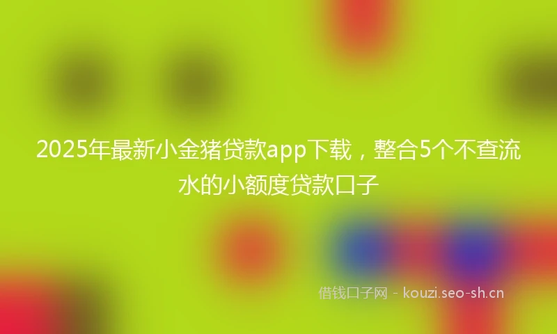 2025年最新小金猪贷款app下载，整合5个不查流水的小额度贷款口子