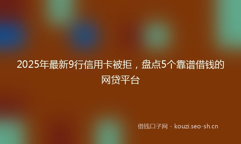 2025年最新9行信用卡被拒，盘点5个靠谱借钱的网贷平台
