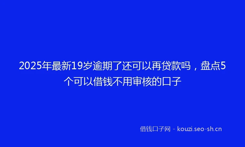 2025年最新19岁逾期了还可以再贷款吗，盘点5个可以借钱不用审核的口子