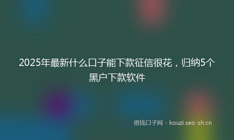 2025年最新什么口子能下款征信很花，归纳5个黑户下款软件