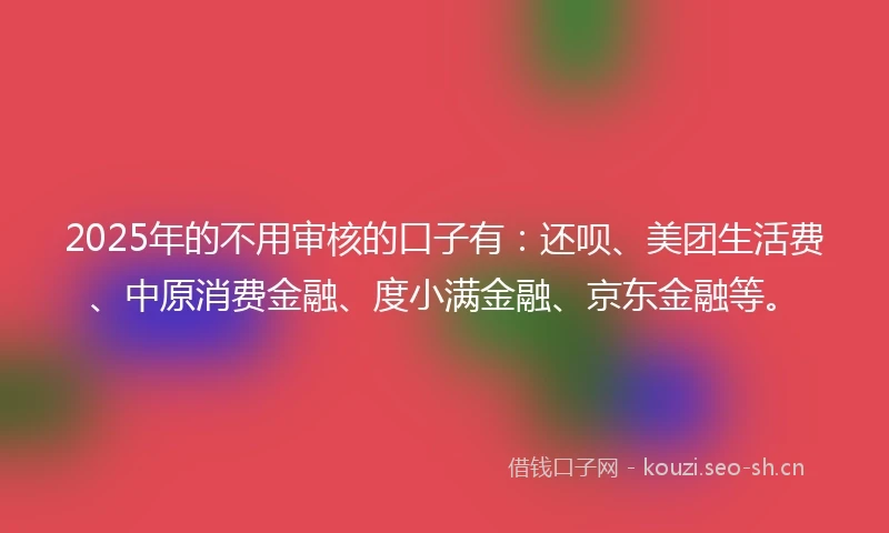 2025年的不用审核的口子有：还呗、美团生活费、中原消费金融、度小满金融、京东金融等。