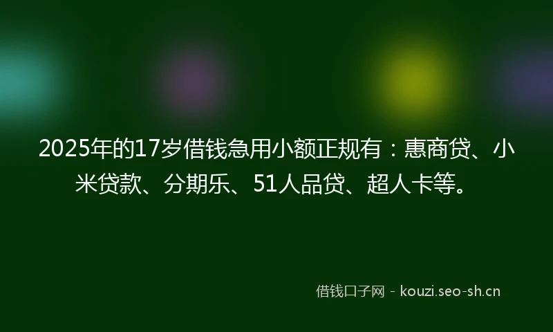 2025年的17岁借钱急用小额正规有：惠商贷、小米贷款、分期乐、51人品贷、超人卡等。