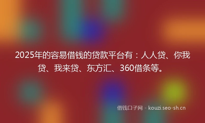 2025年的容易借钱的贷款平台有：人人贷、你我贷、我来贷、东方汇、360借条等。
