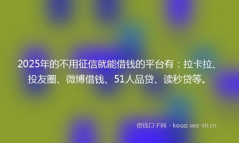 2025年的不用征信就能借钱的平台有：拉卡拉、投友圈、微博借钱、51人品贷、读秒贷等。