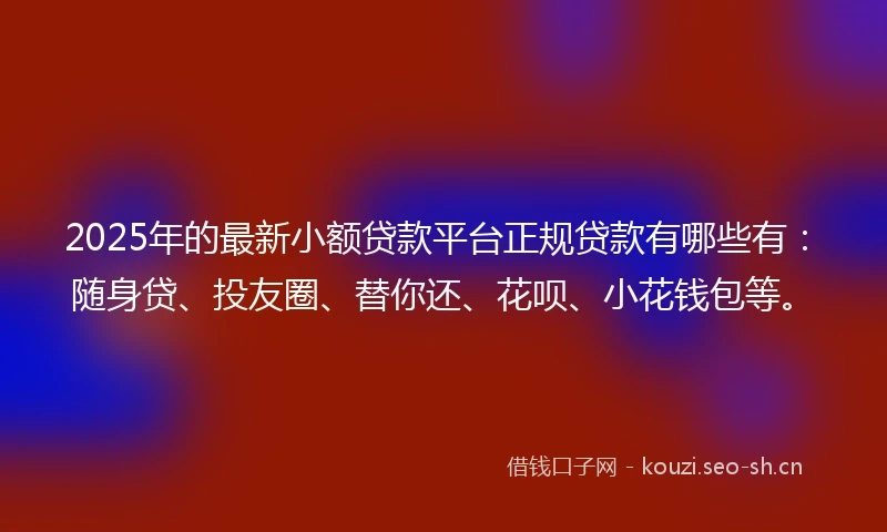 2025年的最新小额贷款平台正规贷款有哪些有：随身贷、投友圈、替你还、花呗、小花钱包等。