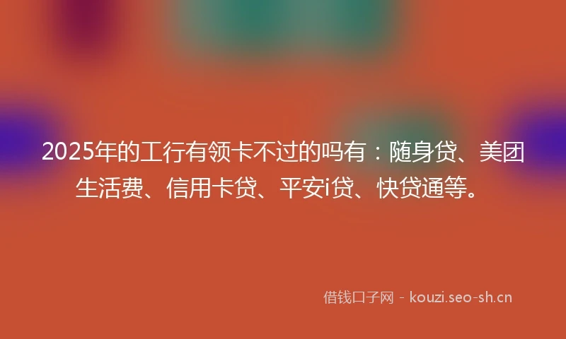 2025年的工行有领卡不过的吗有：随身贷、美团生活费、信用卡贷、平安i贷、快贷通等。