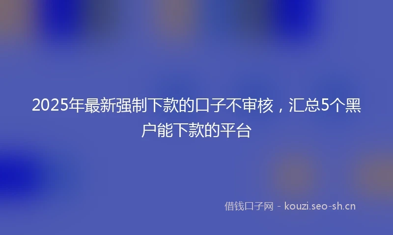 2025年最新强制下款的口子不审核，汇总5个黑户能下款的平台