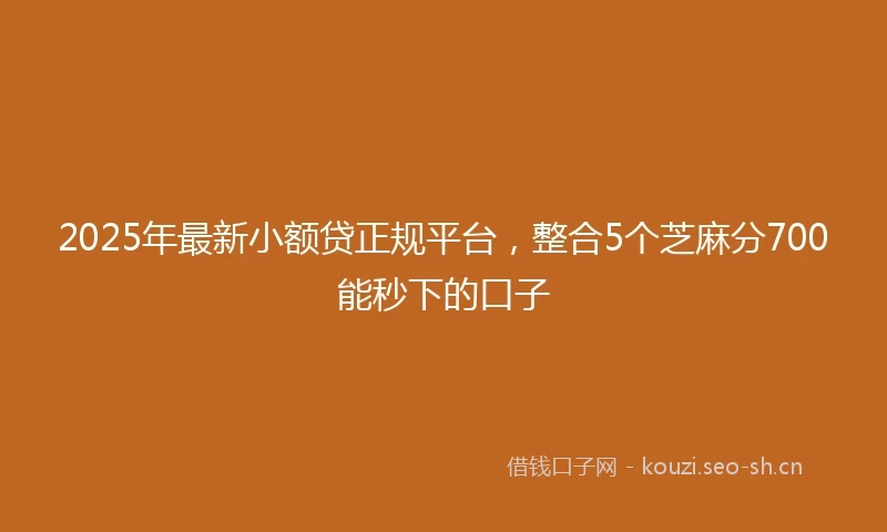 2025年最新小额贷正规平台，整合5个芝麻分700能秒下的口子