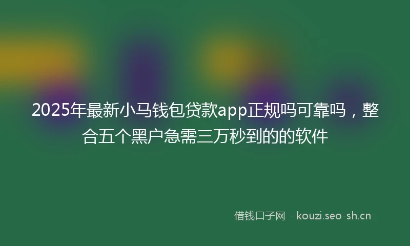 2025年最新小马钱包贷款app正规吗可靠吗，整合五个黑户急需三万秒到的的软件