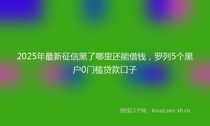 2025年最新征信黑了哪里还能借钱，罗列5个黑户0门槛贷款口子