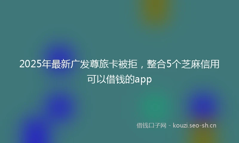 2025年最新广发尊旅卡被拒，整合5个芝麻信用可以借钱的app
