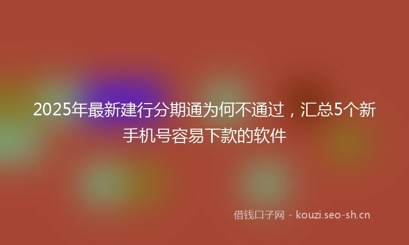 2025年最新建行分期通为何不通过，汇总5个新手机号容易下款的软件