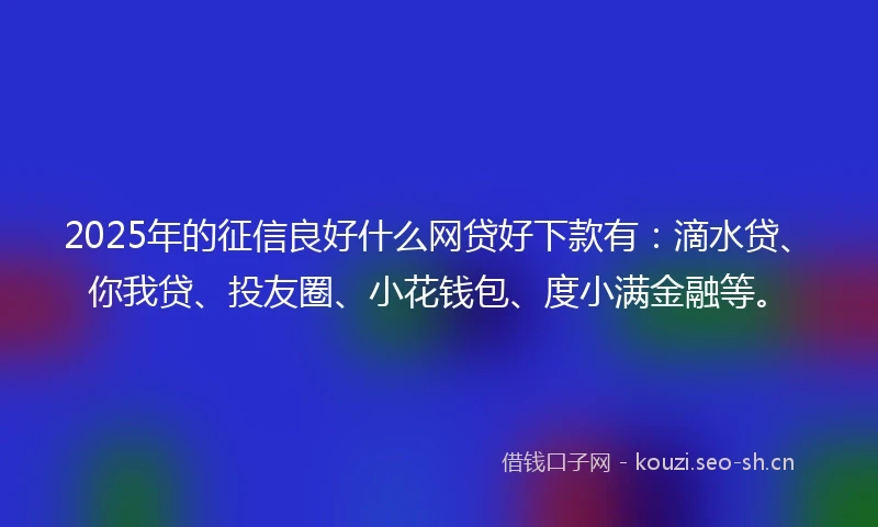 2025年的征信良好什么网贷好下款有：滴水贷、你我贷、投友圈、小花钱包、度小满金融等。