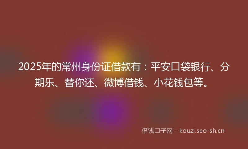 2025年的常州身份证借款有：平安口袋银行、分期乐、替你还、微博借钱、小花钱包等。