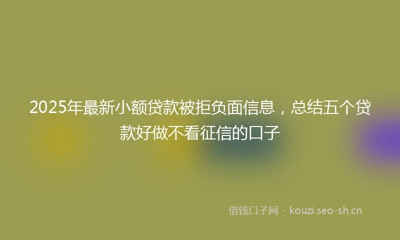 2025年最新小额贷款被拒负面信息，总结五个贷款好做不看征信的口子