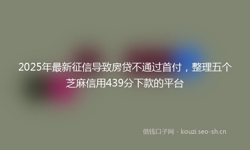 2025年最新征信导致房贷不通过首付，整理五个芝麻信用439分下款的平台