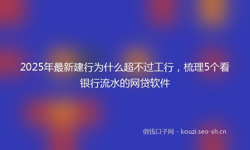 2025年最新建行为什么超不过工行，梳理5个看银行流水的网贷软件