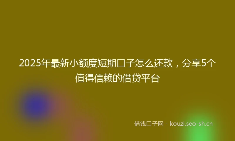 2025年最新小额度短期口子怎么还款，分享5个值得信赖的借贷平台