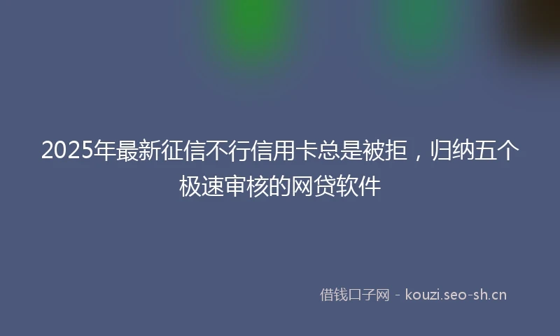2025年最新征信不行信用卡总是被拒，归纳五个极速审核的网贷软件
