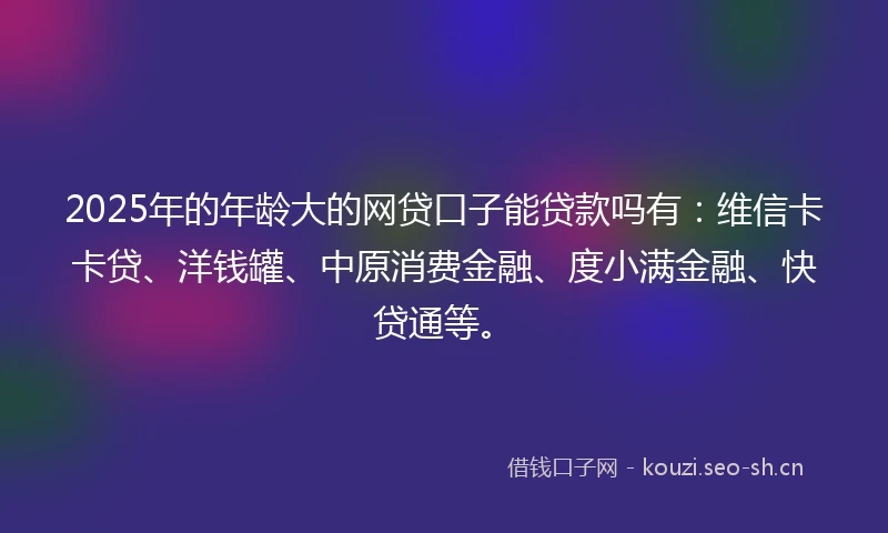 2025年的年龄大的网贷口子能贷款吗有：维信卡卡贷、洋钱罐、中原消费金融、度小满金融、快贷通等。