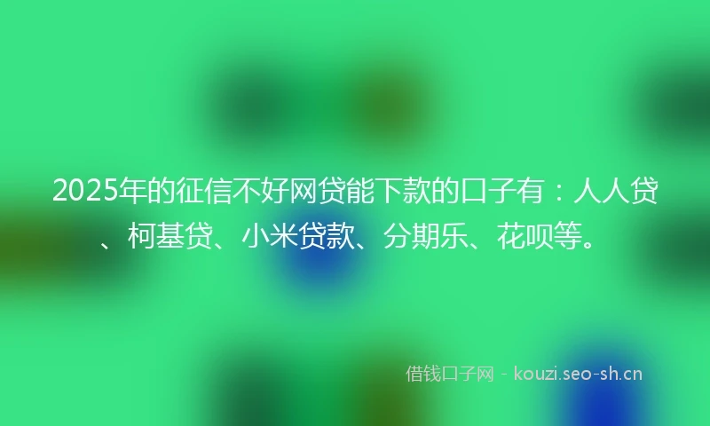 2025年的征信不好网贷能下款的口子有：人人贷、柯基贷、小米贷款、分期乐、花呗等。