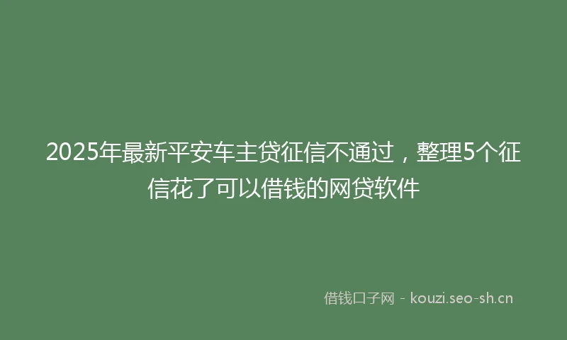 2025年最新平安车主贷征信不通过，整理5个征信花了可以借钱的网贷软件