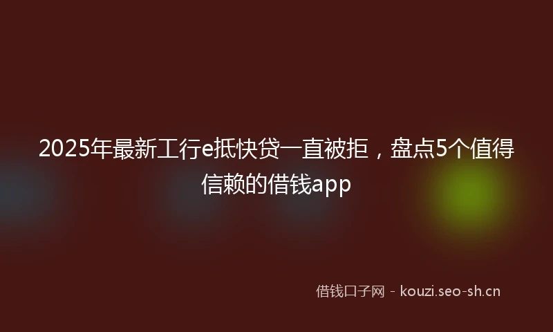 2025年最新工行e抵快贷一直被拒，盘点5个值得信赖的借钱app