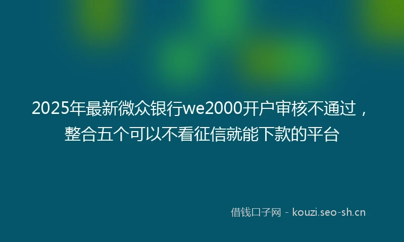2025年最新微众银行we2000开户审核不通过，整合五个可以不看征信就能下款的平台