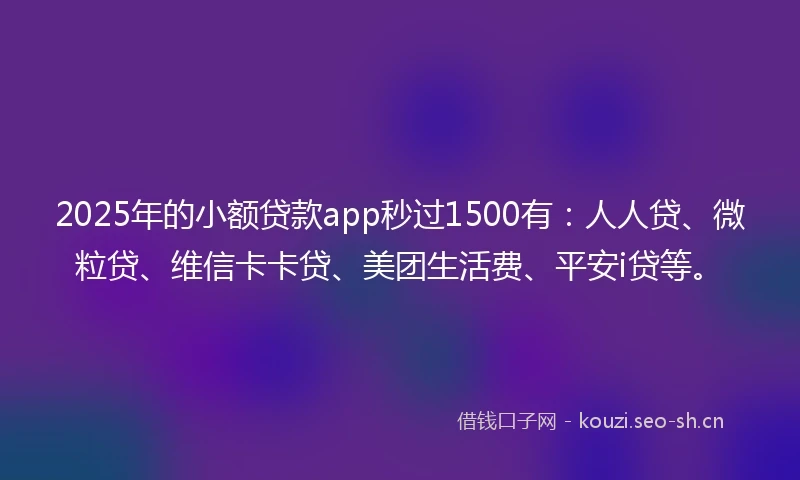 2025年的小额贷款app秒过1500有：人人贷、微粒贷、维信卡卡贷、美团生活费、平安i贷等。