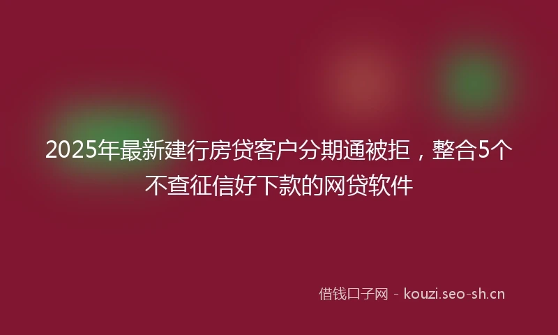 2025年最新建行房贷客户分期通被拒，整合5个不查征信好下款的网贷软件