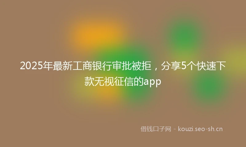 2025年最新工商银行审批被拒，分享5个快速下款无视征信的app