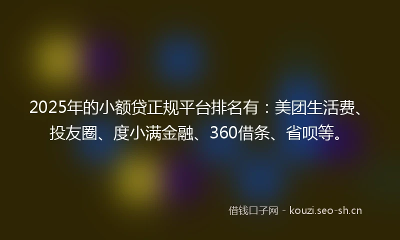2025年的小额贷正规平台排名有：美团生活费、投友圈、度小满金融、360借条、省呗等。