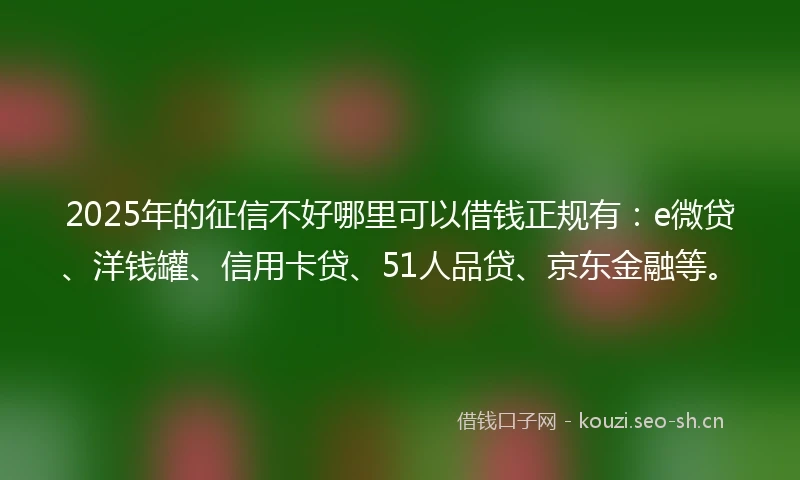 2025年的征信不好哪里可以借钱正规有：e微贷、洋钱罐、信用卡贷、51人品贷、京东金融等。