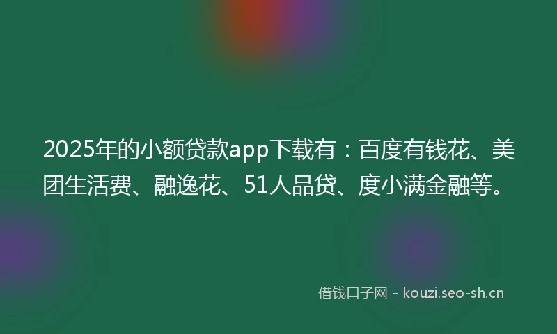 2025年的小额贷款app下载有：百度有钱花、美团生活费、融逸花、51人品贷、度小满金融等。