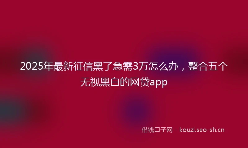 2025年最新征信黑了急需3万怎么办，整合五个无视黑白的网贷app