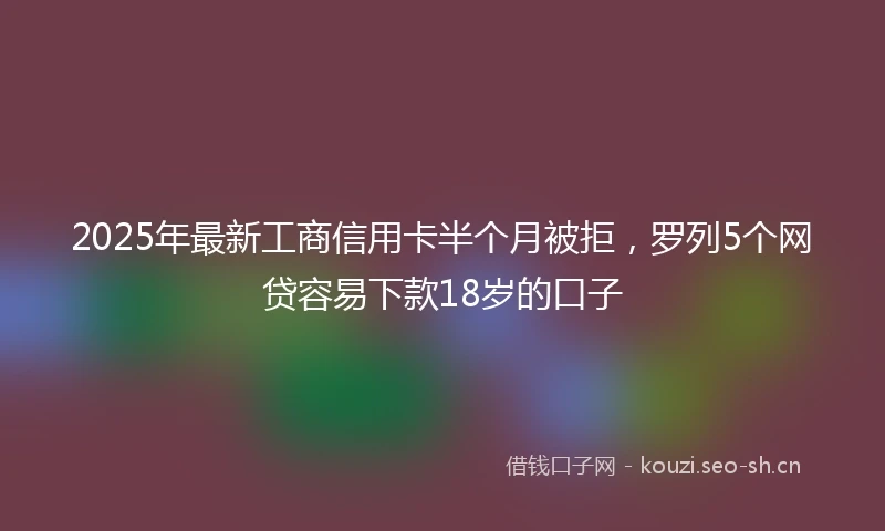 2025年最新工商信用卡半个月被拒，罗列5个网贷容易下款18岁的口子