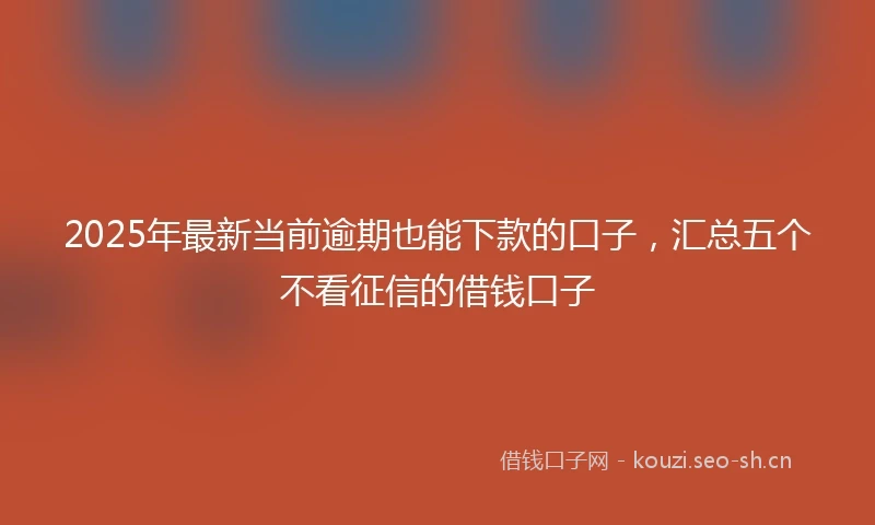 2025年最新当前逾期也能下款的口子，汇总五个不看征信的借钱口子