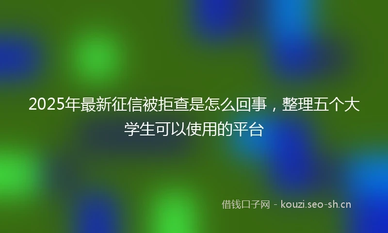 2025年最新征信被拒查是怎么回事，整理五个大学生可以使用的平台