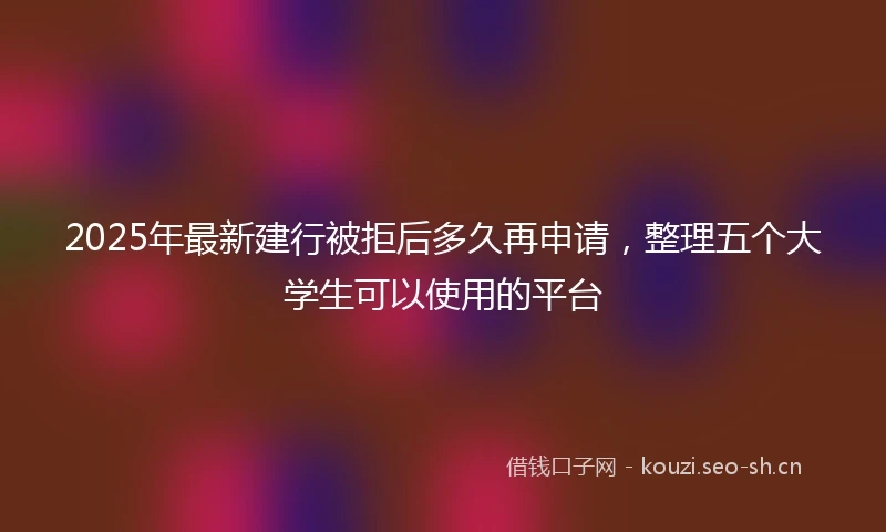 2025年最新建行被拒后多久再申请，整理五个大学生可以使用的平台