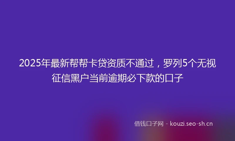 2025年最新帮帮卡贷资质不通过，罗列5个无视征信黑户当前逾期必下款的口子