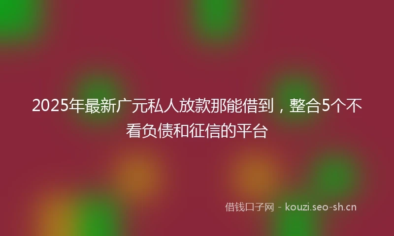 2025年最新广元私人放款那能借到，整合5个不看负债和征信的平台