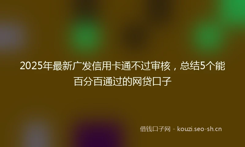 2025年最新广发信用卡通不过审核，总结5个能百分百通过的网贷口子