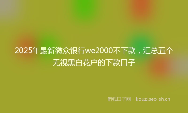 2025年最新微众银行we2000不下款，汇总五个无视黑白花户的下款口子