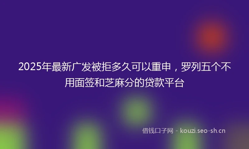 2025年最新广发被拒多久可以重申，罗列五个不用面签和芝麻分的贷款平台