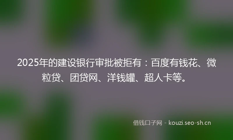 2025年的建设银行审批被拒有：百度有钱花、微粒贷、团贷网、洋钱罐、超人卡等。