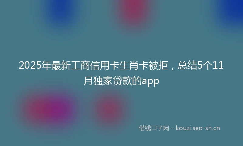 2025年最新工商信用卡生肖卡被拒，总结5个11月独家贷款的app