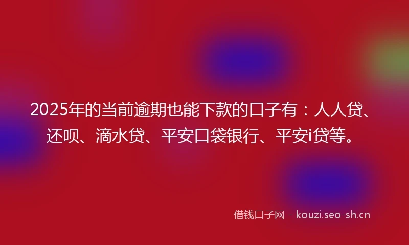 2025年的当前逾期也能下款的口子有：人人贷、还呗、滴水贷、平安口袋银行、平安i贷等。