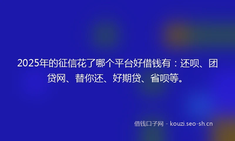 2025年的征信花了哪个平台好借钱有：还呗、团贷网、替你还、好期贷、省呗等。